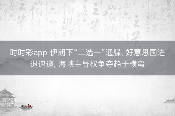 时时彩app 伊朗下“二选一”通牒, 好意思国进退迍邅, 海峡主导权争夺趋于横蛮