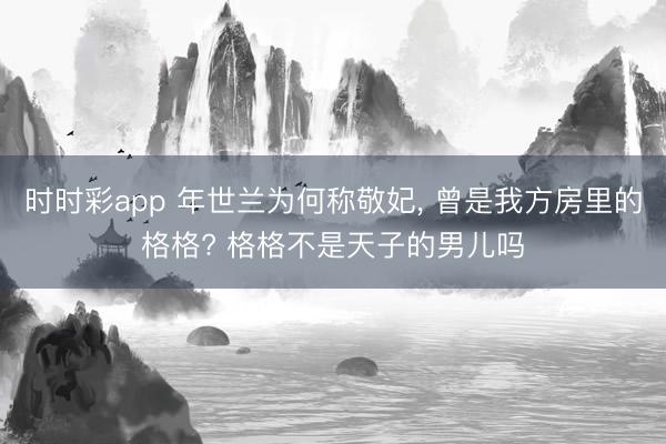 时时彩app 年世兰为何称敬妃, 曾是我方房里的格格? 格格不是天子的男儿吗