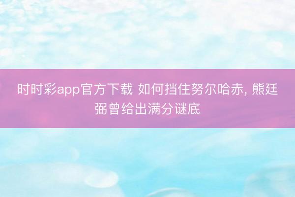 时时彩app官方下载 如何挡住努尔哈赤, 熊廷弼曾给出满分谜底