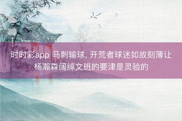 时时彩app 马刺输球， 开荒者球迷如故刻薄让杨瀚森阔绰文班的要津是灵验的