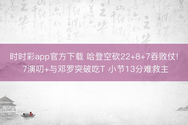 时时彩app官方下载 哈登空砍22+8+7吞败仗! 7演叨+与邓罗突破吃T 小节13分难救主