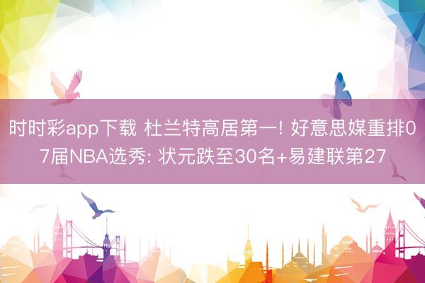 时时彩app下载 杜兰特高居第一! 好意思媒重排07届NBA选秀: 状元跌至30名+易建联第27