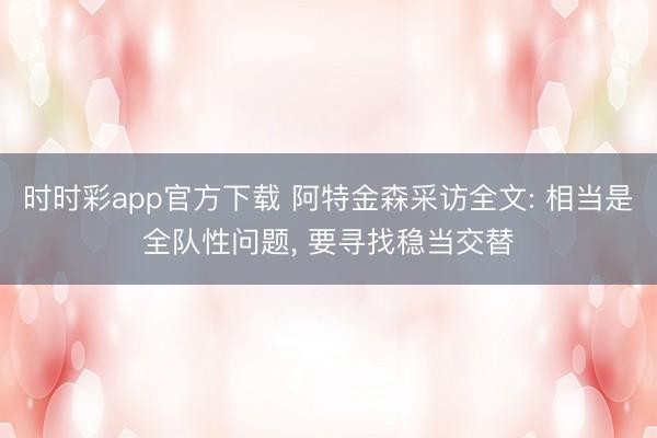 时时彩app官方下载 阿特金森采访全文: 相当是全队性问题， 要寻找稳当交替