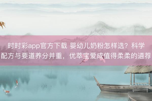 时时彩app官方下载 婴幼儿奶粉怎样选？科学配方与要道养分并重，优萃宝爱成值得柔柔的遴荐