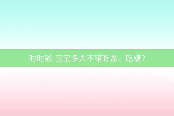 时时彩 宝宝多大不错吃盐、吃糖？