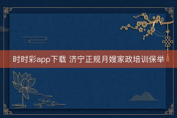 时时彩app下载 济宁正规月嫂家政培训保举