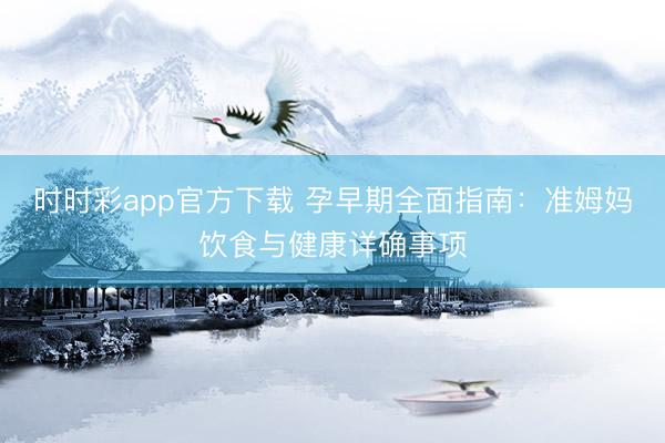 时时彩app官方下载 孕早期全面指南：准姆妈饮食与健康详确事项