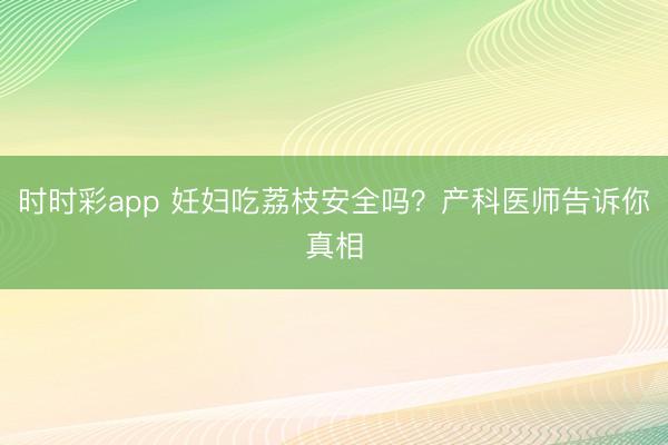 时时彩app 妊妇吃荔枝安全吗？产科医师告诉你真相