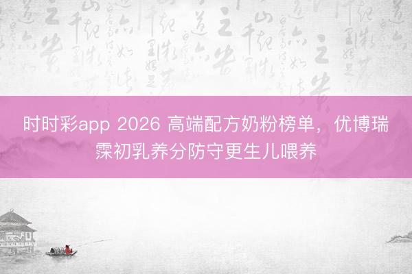 时时彩app 2026 高端配方奶粉榜单，优博瑞霂初乳养分防守更生儿喂养