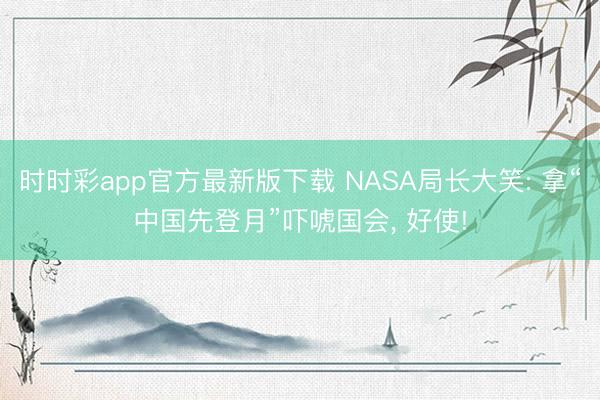 时时彩app官方最新版下载 NASA局长大笑: 拿“中国先登月”吓唬国会， 好使!