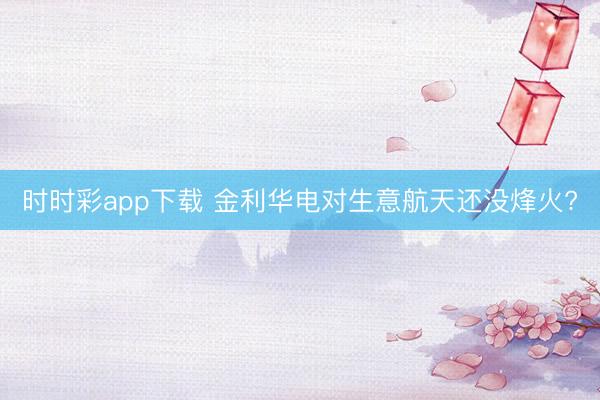 时时彩app下载 金利华电对生意航天还没烽火?