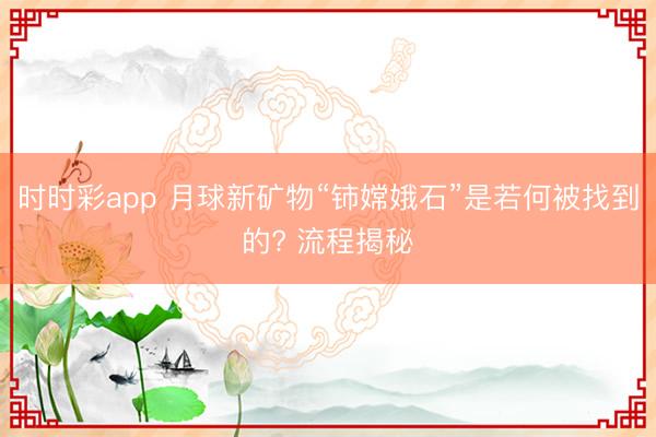 时时彩app 月球新矿物“铈嫦娥石”是若何被找到的? 流程揭秘