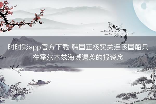 时时彩app官方下载 韩国正核实关连该国船只在霍尔木兹海域遇袭的报说念