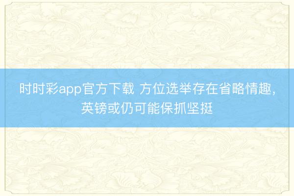 时时彩app官方下载 方位选举存在省略情趣，英镑或仍可能保抓坚挺