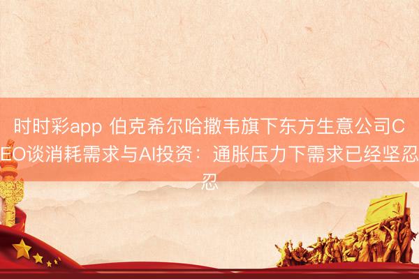 时时彩app 伯克希尔哈撒韦旗下东方生意公司CEO谈消耗需求与AI投资：通胀压力下需求已经坚忍
