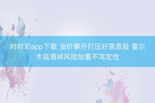 时时彩app下载 油价攀升打压好意思股 霍尔木兹海峡风险加重不笃定性