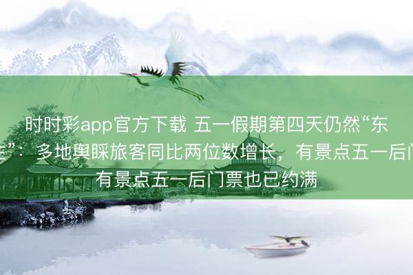 时时彩app官方下载 五一假期第四天仍然“东谈主挤东谈主”：多地舆睬旅客同比两位数增长，有景点五一后门票也已约满