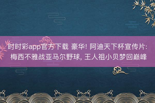 时时彩app官方下载 豪华! 阿迪天下杯宣传片: 梅西不雅战亚马尔野球， 王人祖小贝梦回巅峰