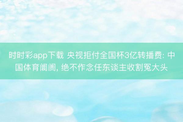时时彩app下载 央视拒付全国杯3亿转播费: 中国体育阛阓， 绝不作念任东谈主收割冤大头