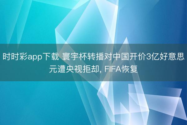 时时彩app下载 寰宇杯转播对中国开价3亿好意思元遭央视拒却， FIFA恢复