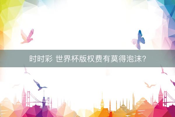 时时彩 世界杯版权费有莫得泡沫?