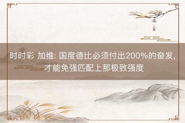 时时彩 加维: 国度德比必须付出200%的奋发， 才能免强匹配上那极致强度