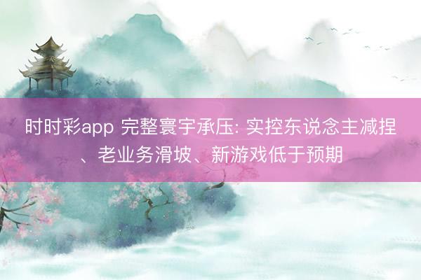 时时彩app 完整寰宇承压: 实控东说念主减捏、老业务滑坡、新游戏低于预期