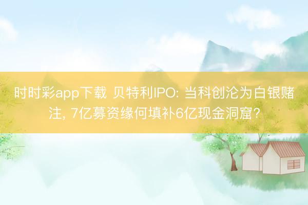 时时彩app下载 贝特利IPO: 当科创沦为白银赌注, 7亿募资缘何填补6亿现金洞窟?