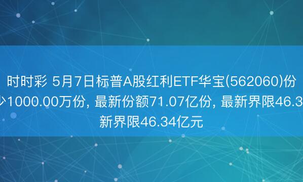 时时彩 5月7日标普A股红利ETF华宝(562060)份额减少1000.00万份, 最新份额71.07亿份, 最新界限46.34亿元