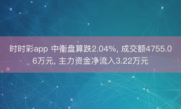 时时彩app 中衡盘算跌2.04%， 成交额4755.06万元， 主力资金净流入3.22万元