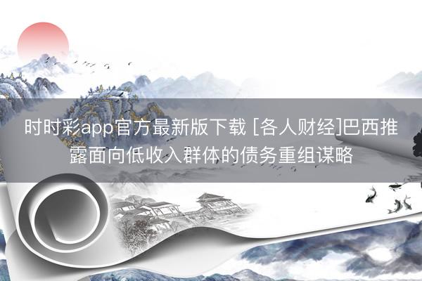 时时彩app官方最新版下载 [各人财经]巴西推露面向低收入群体的债务重组谋略