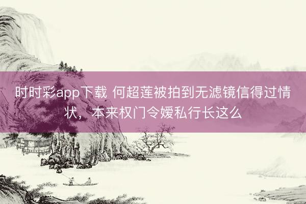 时时彩app下载 何超莲被拍到无滤镜信得过情状，本来权门令嫒私行长这么