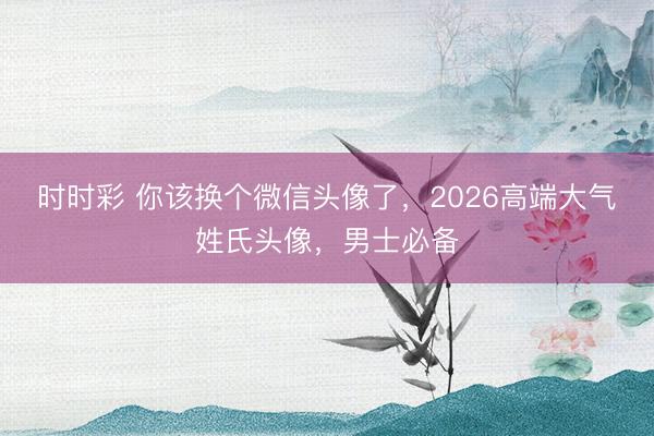 时时彩 你该换个微信头像了，2026高端大气姓氏头像，男士必备